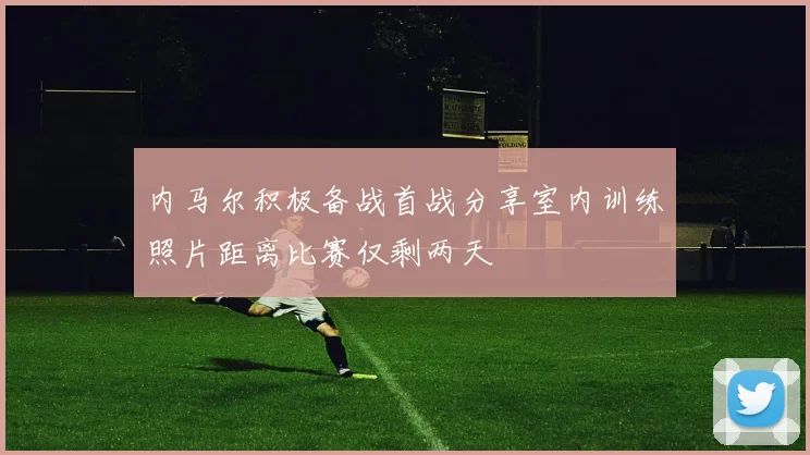 内马尔积极备战首战分享室内训练照片距离比赛仅剩两天