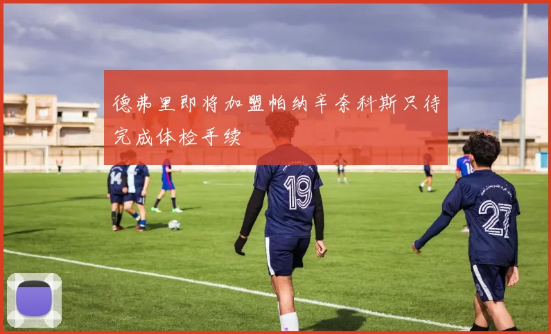 德弗里即将加盟帕纳辛奈科斯只待完成体检手续