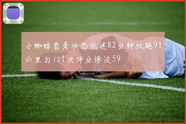 小蜘蛛首秀状态低迷82分钟仅跑91公里打门1次评分惨淡59