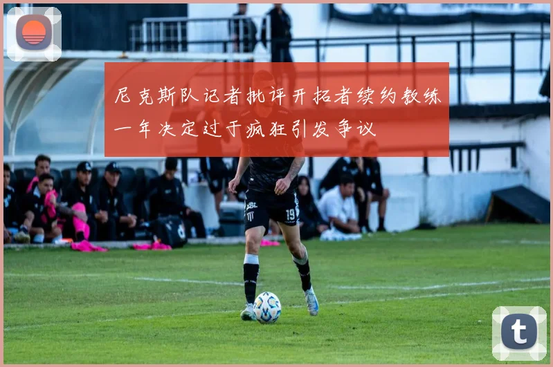 尼克斯队记者批评开拓者续约教练一年决定过于疯狂引发争议
