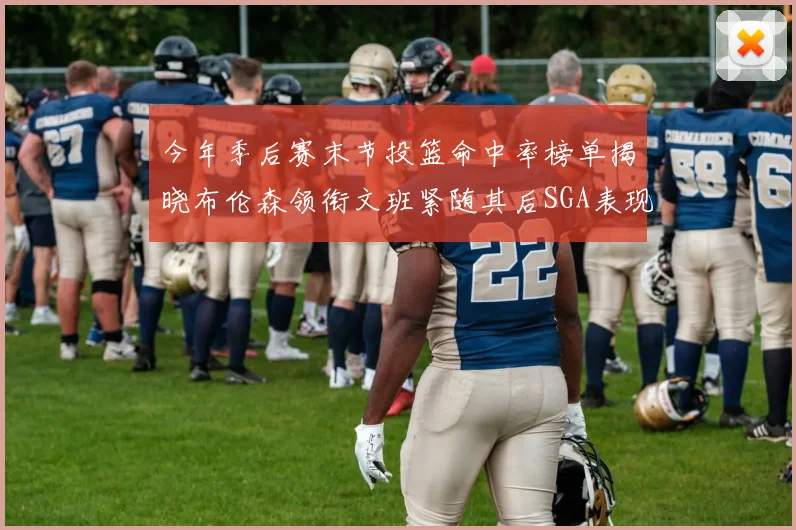 今年季后赛末节投篮命中率榜单揭晓布伦森领衔文班紧随其后SGA表现不俗