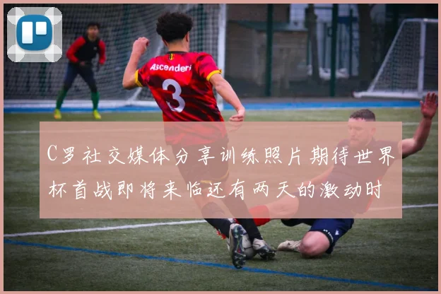 C罗社交媒体分享训练照片期待世界杯首战即将来临还有两天的激动时刻