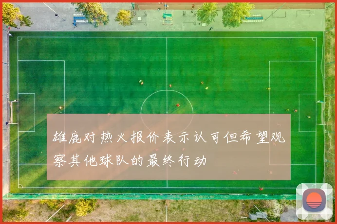 雄鹿对热火报价表示认可但希望观察其他球队的最终行动