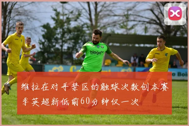 维拉在对手禁区的触球次数创本赛季英超新低前60分钟仅一次