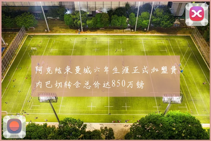 阿克结束曼城六年生涯正式加盟费内巴切转会总价达850万镑