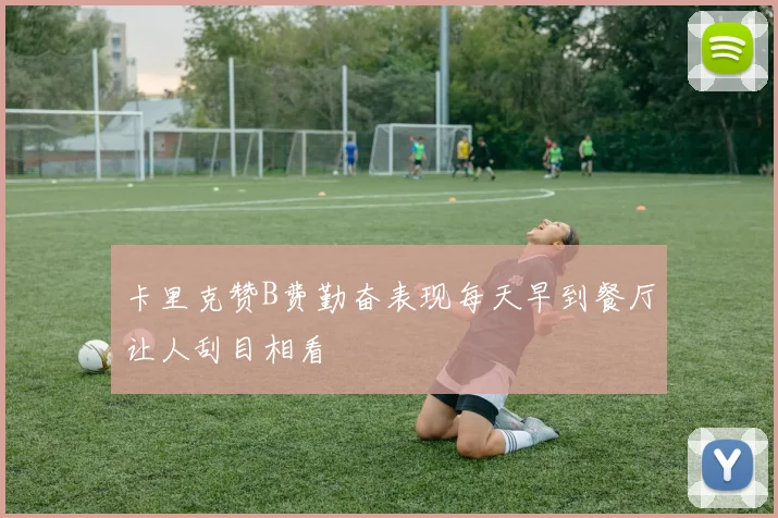卡里克赞B费勤奋表现每天早到餐厅让人刮目相看