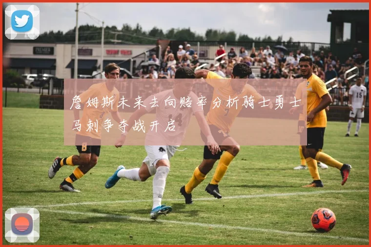 詹姆斯未来去向赔率分析骑士勇士马刺争夺战开启