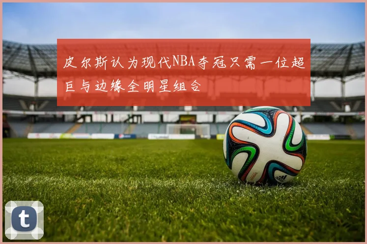 皮尔斯认为现代NBA夺冠只需一位超巨与边缘全明星组合