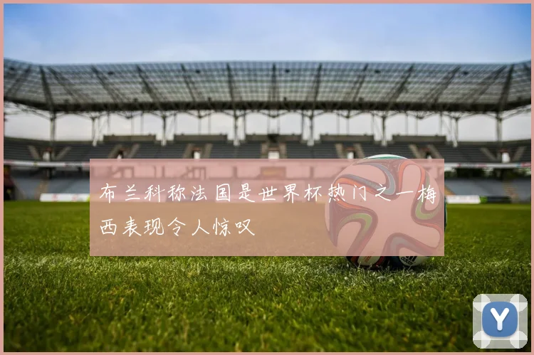 布兰科称法国是世界杯热门之一梅西表现令人惊叹