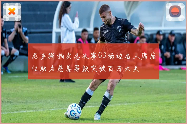 尼克斯拍卖总决赛G3场边名人席座位助力慈善筹款突破百万大关