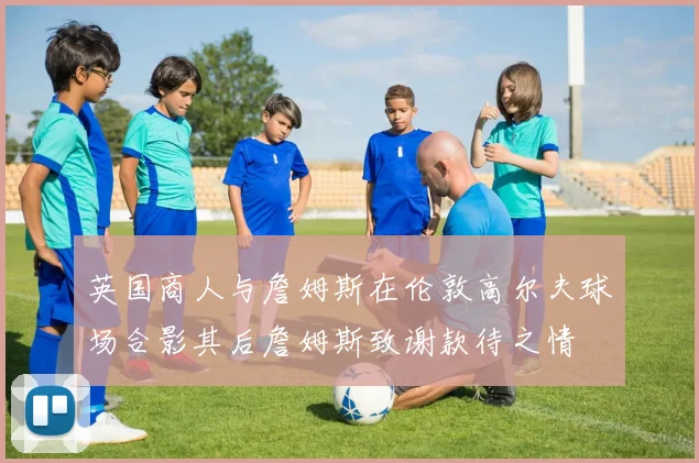 英国商人与詹姆斯在伦敦高尔夫球场合影其后詹姆斯致谢款待之情