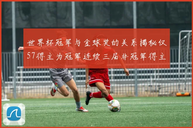 世界杯冠军与金球奖的关系揭秘仅57得主为冠军连续三届非冠军得主分析
