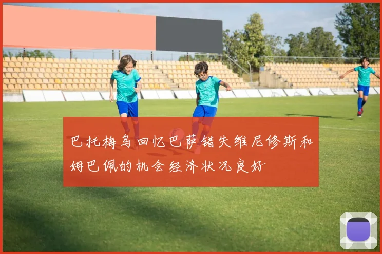 巴托梅乌回忆巴萨错失维尼修斯和姆巴佩的机会经济状况良好