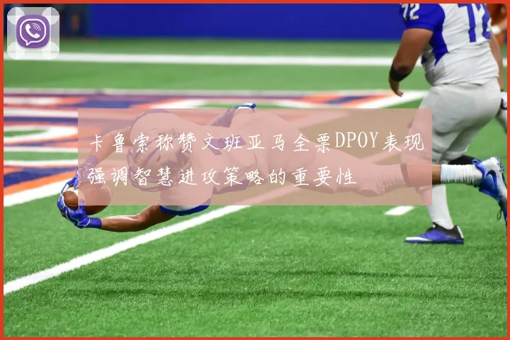 卡鲁索称赞文班亚马全票DPOY表现强调智慧进攻策略的重要性