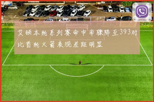 艾顿本轮系列赛命中率骤降至393对比首轮火箭表现差距明显