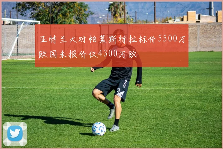 亚特兰大对帕莱斯特拉标价5500万欧国米报价仅4300万欧