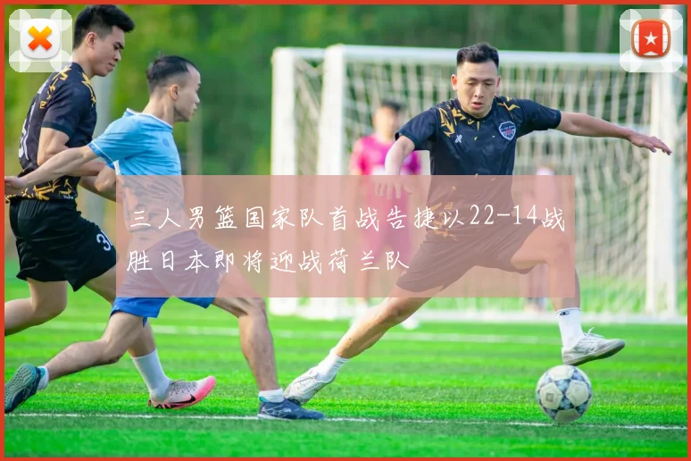三人男篮国家队首战告捷以22-14战胜日本即将迎战荷兰队