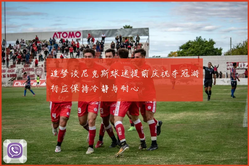 追梦谈尼克斯球迷提前庆祝夺冠游行应保持冷静与耐心