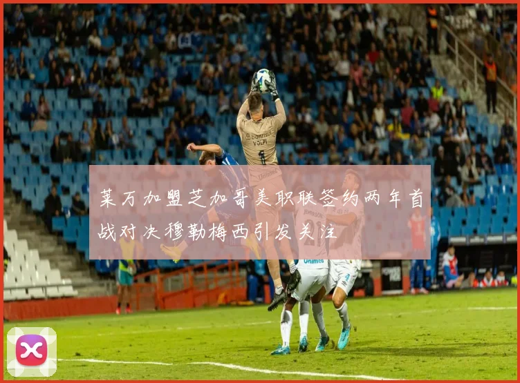 莱万加盟芝加哥美职联签约两年首战对决穆勒梅西引发关注