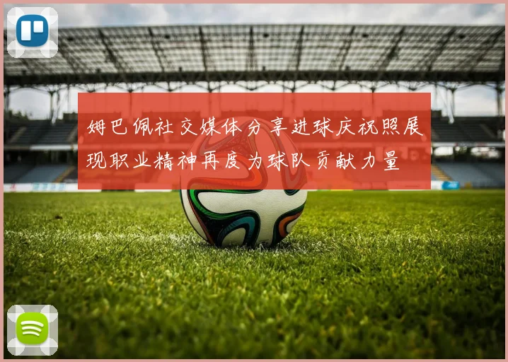姆巴佩社交媒体分享进球庆祝照展现职业精神再度为球队贡献力量
