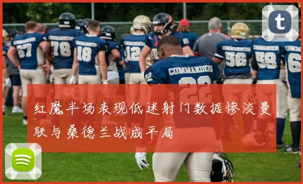 红魔半场表现低迷射门数据惨淡曼联与桑德兰战成平局