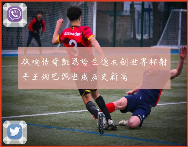 双响传奇凯恩哈兰德共创世界杯射手王姆巴佩也成历史新高