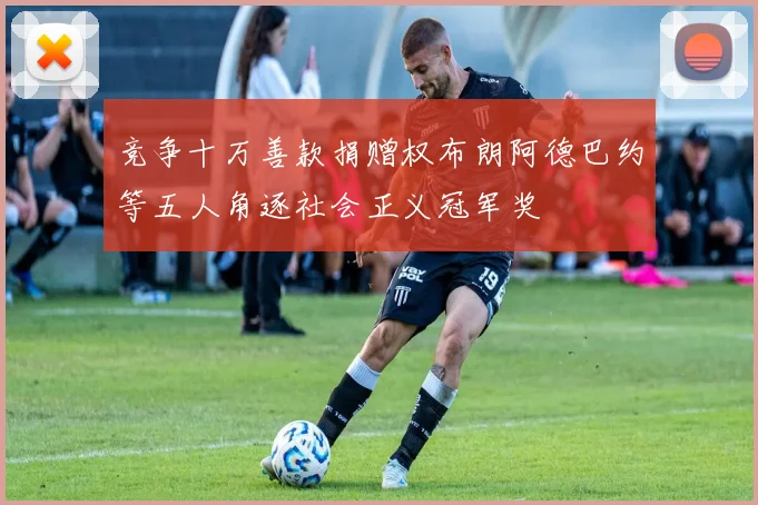 竞争十万善款捐赠权布朗阿德巴约等五人角逐社会正义冠军奖