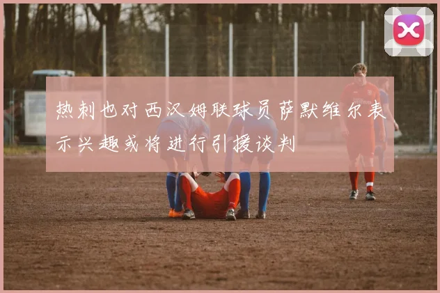 热刺也对西汉姆联球员萨默维尔表示兴趣或将进行引援谈判