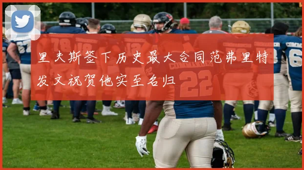 里夫斯签下历史最大合同范弗里特发文祝贺他实至名归
