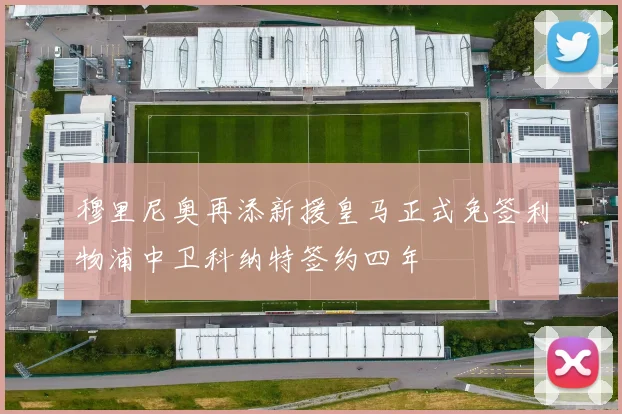 穆里尼奥再添新援皇马正式免签利物浦中卫科纳特签约四年