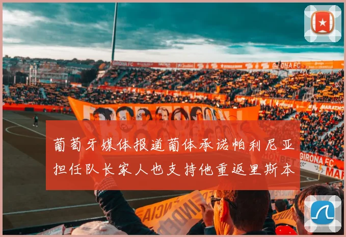 葡萄牙媒体报道葡体承诺帕利尼亚担任队长家人也支持他重返里斯本