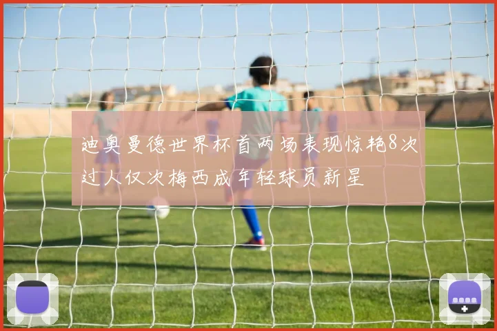 迪奥曼德世界杯首两场表现惊艳8次过人仅次梅西成年轻球员新星