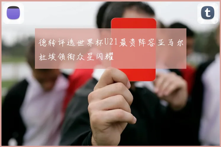 德转评选世界杯U21最贵阵容亚马尔杜埃领衔众星闪耀