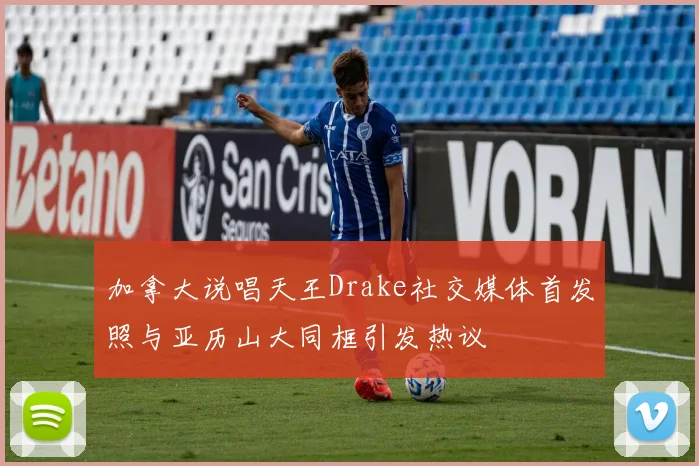 加拿大说唱天王Drake社交媒体首发照与亚历山大同框引发热议