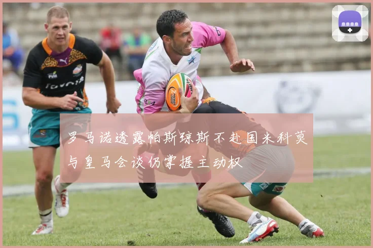 罗马诺透露帕斯琼斯不赴国米科莫与皇马会谈仍掌握主动权
