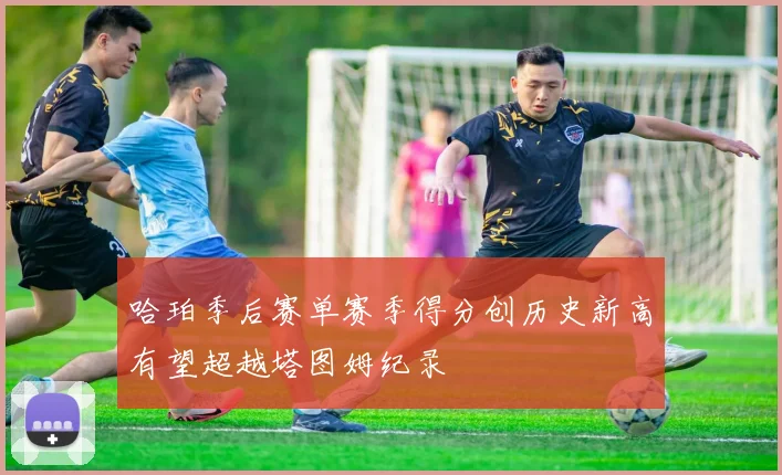 哈珀季后赛单赛季得分创历史新高有望超越塔图姆纪录